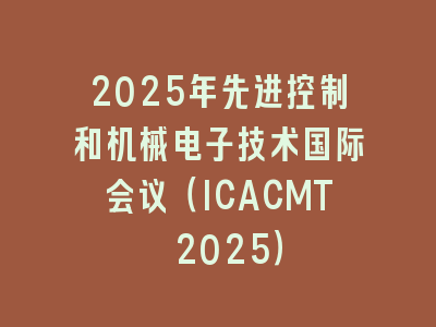 2025年先进控制和机械电子技术国际会议（ICACMT 2025）