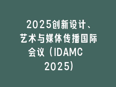 2025创新设计、艺术与媒体传播国际会议（IDAMC 2025）
