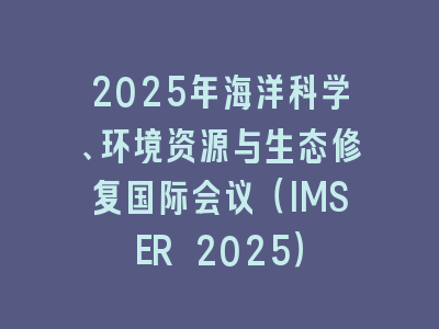 2025年海洋科学、环境资源与生态修复国际会议（IMSER 2025）