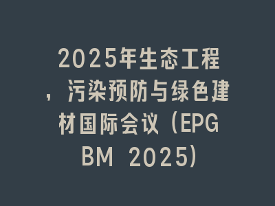 2025年生态工程，污染预防与绿色建材国际会议（EPGBM 2025）