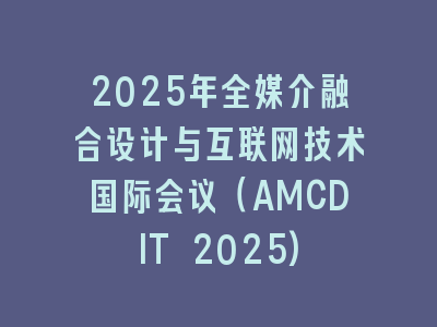 2025年全媒介融合设计与互联网技术国际会议（AMCDIT 2025)