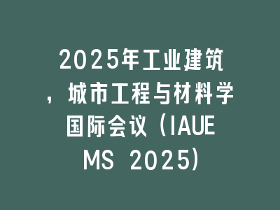 2025年工业建筑，城市工程与材料学国际会议（IAUEMS 2025）