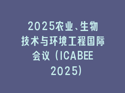 2025农业、生物技术与环境工程国际会议（ICABEE 2025）