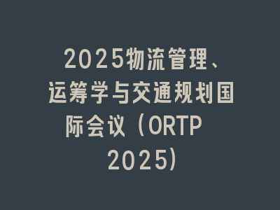 2025物流管理、运筹学与交通规划国际会议（ORTP 2025）