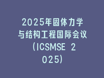 2025年固体力学与结构工程国际会议（ICSMSE 2025）