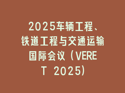 2025车辆工程、铁道工程与交通运输国际会议（VERET 2025）