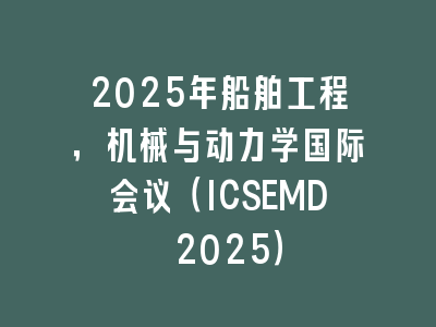 2025年船舶工程，机械与动力学国际会议（ICSEMD 2025）