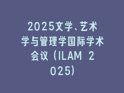 2025文学、艺术学与管理学国际学术会议（ILAM 2025）