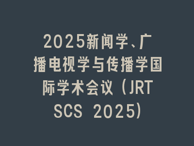 2025新闻学、广播电视学与传播学国际学术会议（JRTSCS 2025）