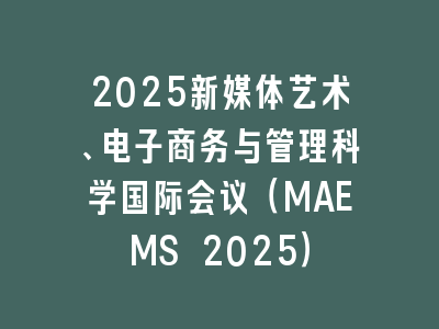 2025新媒体艺术、电子商务与管理科学国际会议（MAEMS 2025）