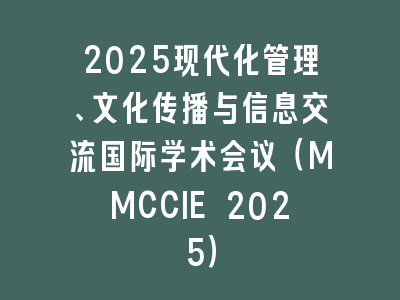 2025现代化管理、文化传播与信息交流国际学术会议（MMCCIE 2025）