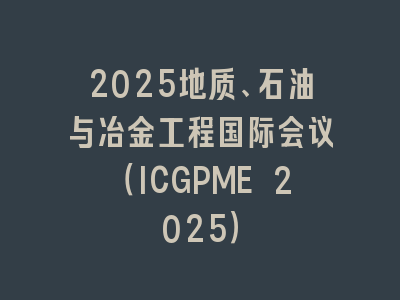 2025地质、石油与冶金工程国际会议（ICGPME 2025）