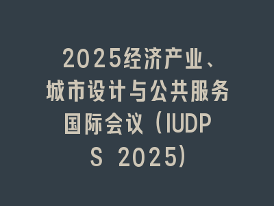 2025经济产业、城市设计与公共服务国际会议（IUDPS 2025）