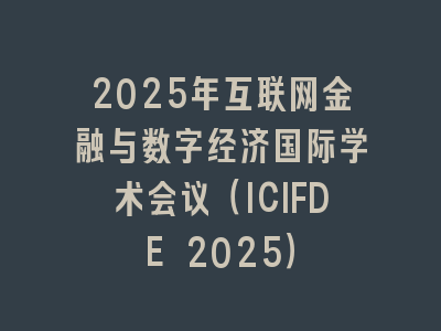 2025年互联网金融与数字经济国际学术会议（ICIFDE 2025）