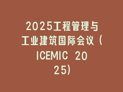 2025工程管理与工业建筑国际会议（ICEMIC 2025）