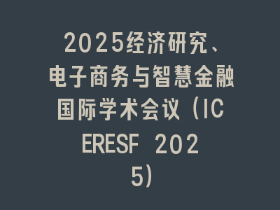 2025经济研究、电子商务与智慧金融国际学术会议（ICERESF 2025）