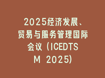 2025经济发展、贸易与服务管理国际会议（ICEDTSM 2025)