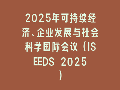 2025年可持续经济、企业发展与社会科学国际会议（ISEEDS 2025）
