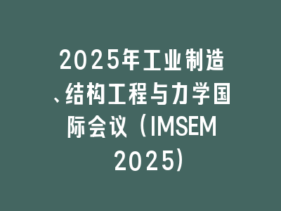 2025年工业制造、结构工程与力学国际会议（IMSEM 2025）