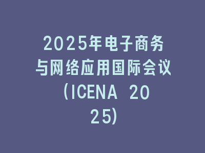 2025年电子商务与网络应用国际会议（ICENA 2025)