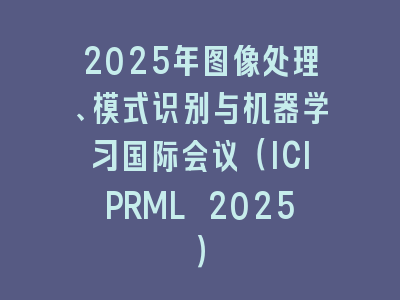 2025年图像处理、模式识别与机器学习国际会议（ICIPRML 2025）