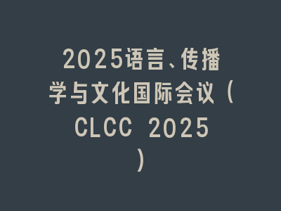 2025语言、传播学与文化国际会议（CLCC 2025)