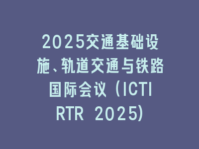 2025交通基础设施、轨道交通与铁路国际会议（ICTIRTR 2025)