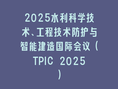 2025水利科学技术、工程技术防护与智能建造国际会议（TPIC 2025）