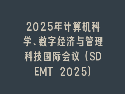 2025年计算机科学、数字经济与管理科技国际会议（SDEMT 2025）