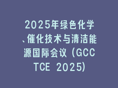 2025年绿色化学、催化技术与清洁能源国际会议(GCCTCE 2025)