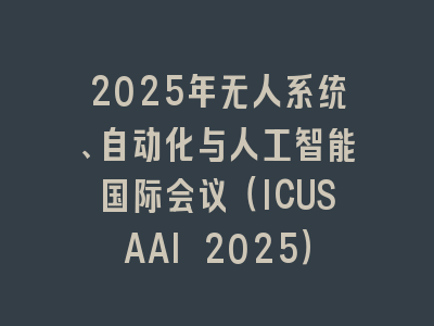 2025年无人系统、自动化与人工智能国际会议（ICUSAAI 2025）