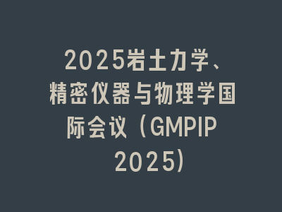 2025岩土力学、精密仪器与物理学国际会议（GMPIP 2025）