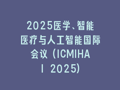 2025医学、智能医疗与人工智能国际会议(ICMIHAI 2025)