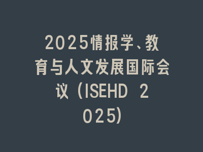 2025情报学、教育与人文发展国际会议(ISEHD 2025)