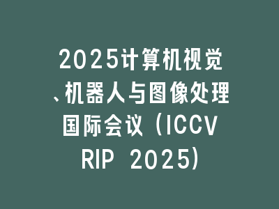 2025计算机视觉、机器人与图像处理国际会议（ICCVRIP 2025）