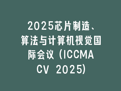 2025芯片制造、算法与计算机视觉国际会议(ICCMACV 2025)