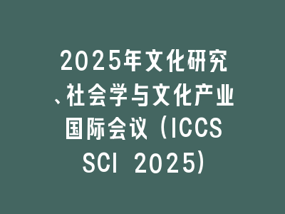 2025年文化研究、社会学与文化产业国际会议（ICCSSCI 2025）