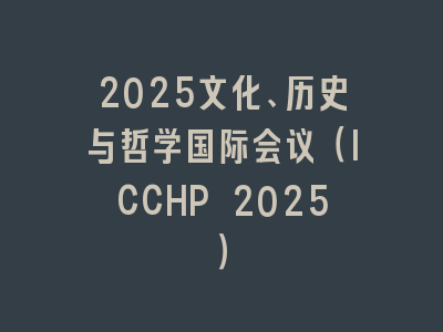 2025文化、历史与哲学国际会议（ICCHP 2025）