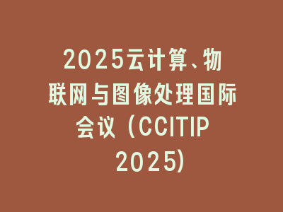 2025云计算、物联网与图像处理国际会议(CCITIP 2025)