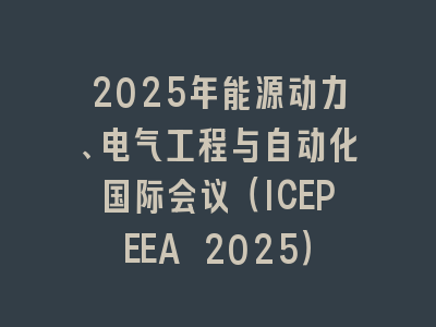 2025年能源动力、电气工程与自动化国际会议（ICEPEEA 2025）