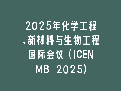2025年化学工程、新材料与生物工程国际会议（ICENMB 2025）