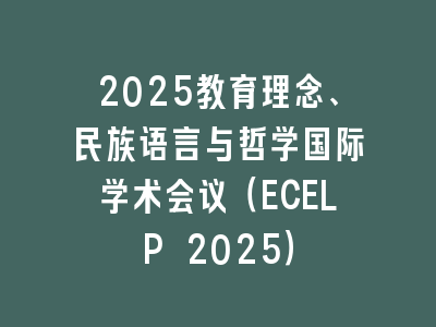 2025教育理念、民族语言与哲学国际学术会议（ECELP 2025）