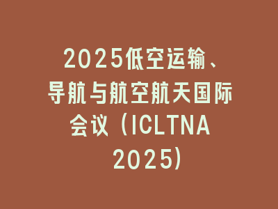 2025低空运输、导航与航空航天国际会议（ICLTNA 2025）