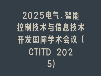 2025电气、智能控制技术与信息技术开发国际学术会议（CTITD 2025）