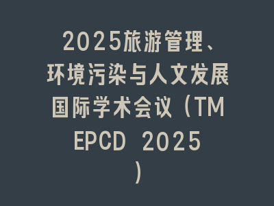2025旅游管理、环境污染与人文发展国际学术会议（TMEPCD 2025）