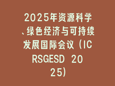 2025年资源科学、绿色经济与可持续发展国际会议（ICRSGESD 2025）