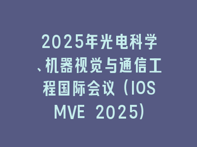 2025年光电科学、机器视觉与通信工程国际会议（IOSMVE 2025）