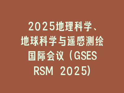 2025地理科学、地球科学与遥感测绘国际会议（GSESRSM 2025)