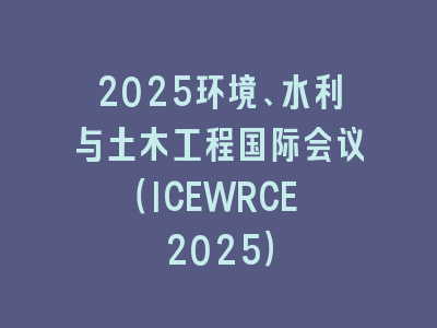 2025环境、水利与土木工程国际会议（ICEWRCE 2025）