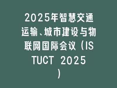 2025年智慧交通运输、城市建设与物联网国际会议（ISTUCT 2025）